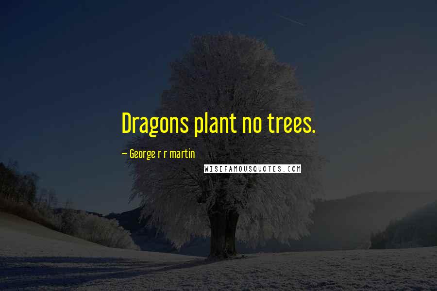 George R R Martin Quotes: Dragons plant no trees.