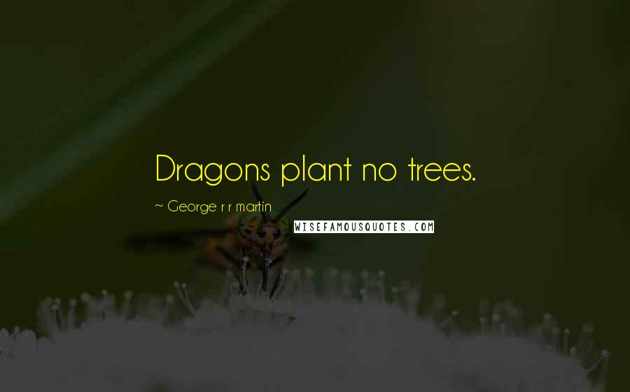 George R R Martin Quotes: Dragons plant no trees.