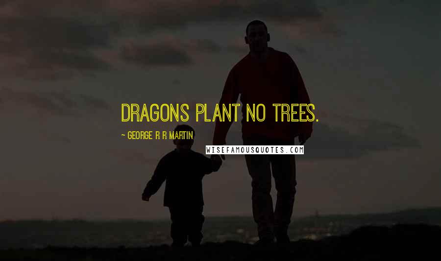 George R R Martin Quotes: Dragons plant no trees.