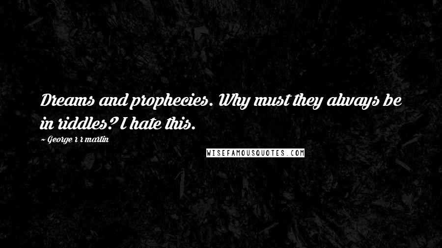 George R R Martin Quotes: Dreams and prophecies. Why must they always be in riddles? I hate this.