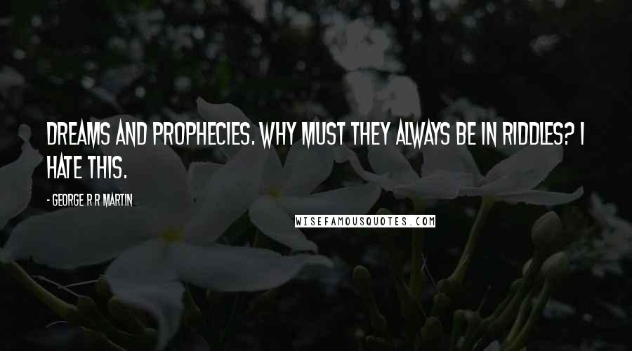 George R R Martin Quotes: Dreams and prophecies. Why must they always be in riddles? I hate this.