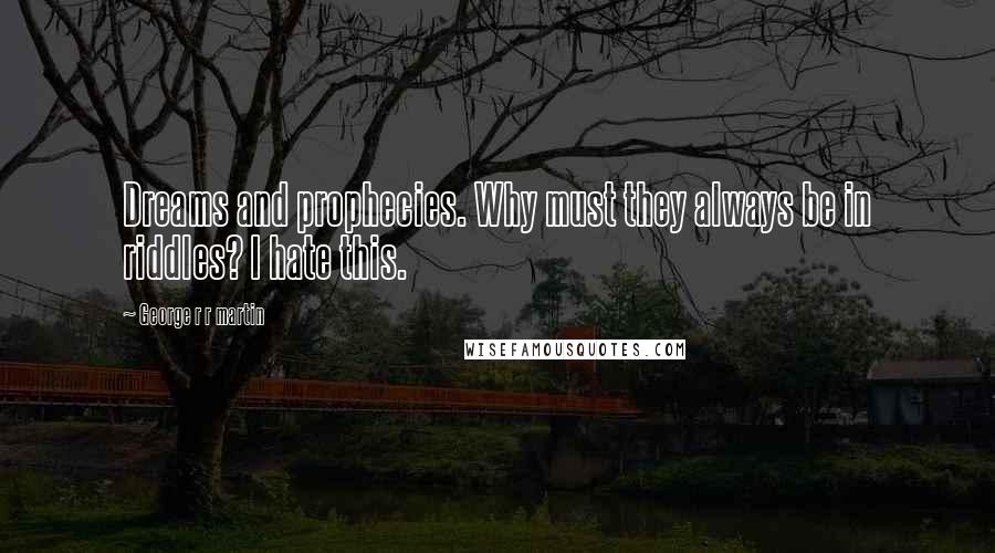 George R R Martin Quotes: Dreams and prophecies. Why must they always be in riddles? I hate this.