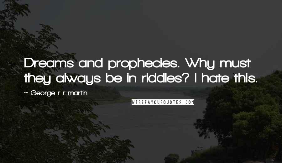 George R R Martin Quotes: Dreams and prophecies. Why must they always be in riddles? I hate this.
