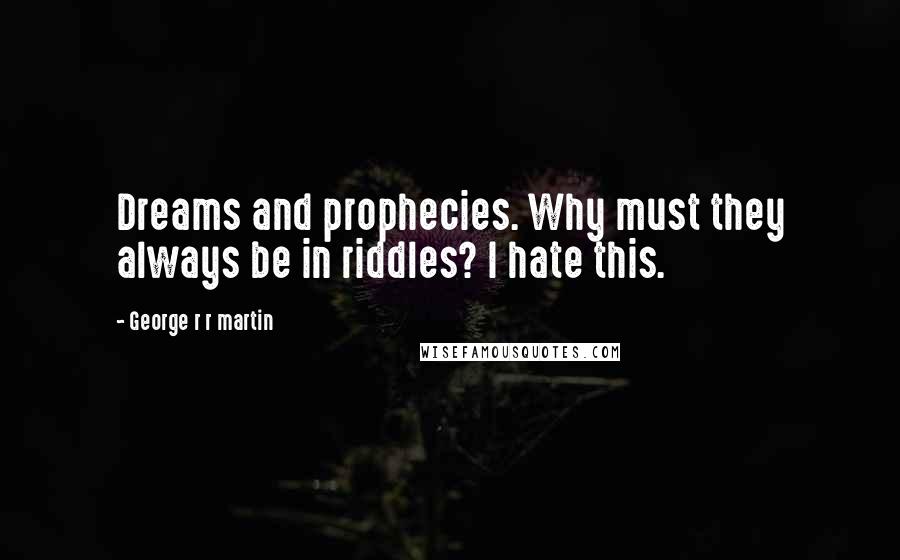 George R R Martin Quotes: Dreams and prophecies. Why must they always be in riddles? I hate this.