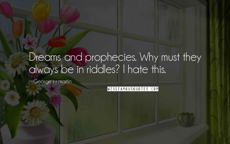 George R R Martin Quotes: Dreams and prophecies. Why must they always be in riddles? I hate this.