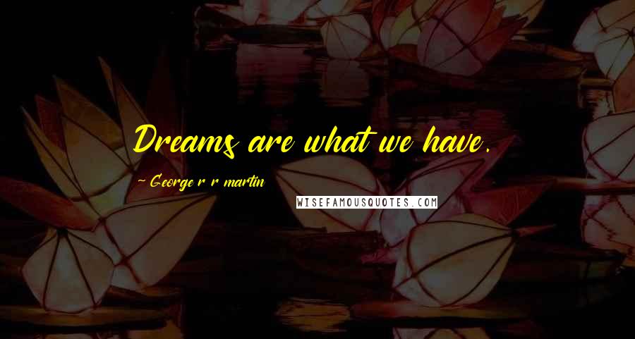 George R R Martin Quotes: Dreams are what we have.