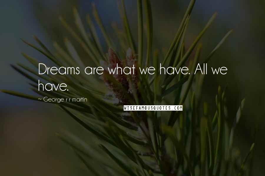 George R R Martin Quotes: Dreams are what we have. All we have.