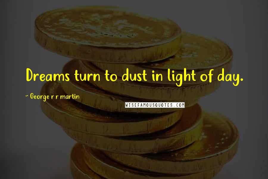 George R R Martin Quotes: Dreams turn to dust in light of day.