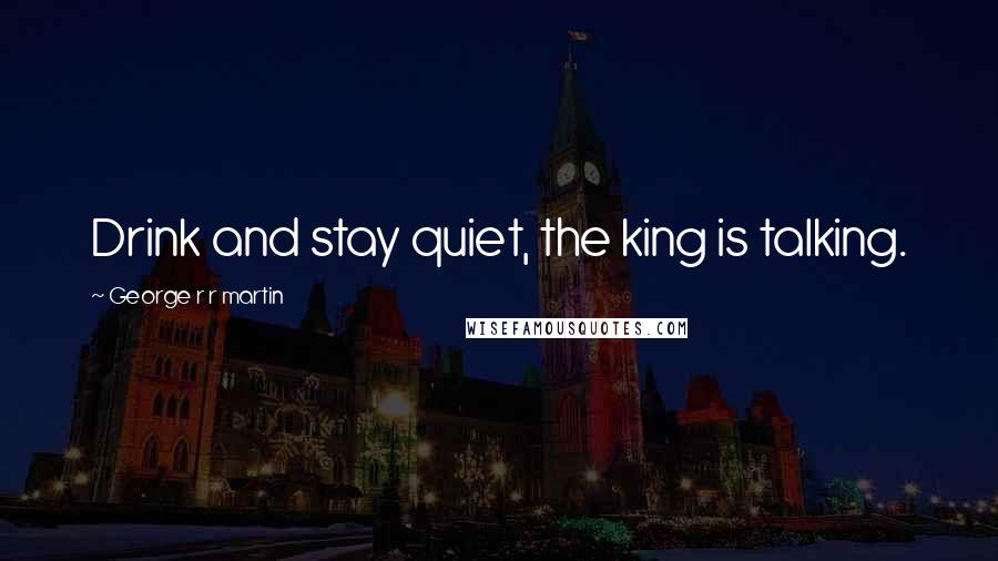 George R R Martin Quotes: Drink and stay quiet, the king is talking.
