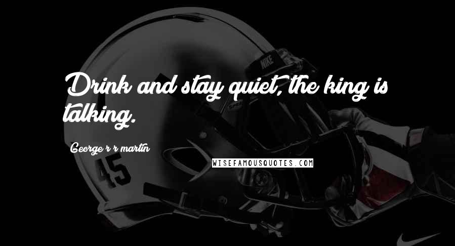 George R R Martin Quotes: Drink and stay quiet, the king is talking.