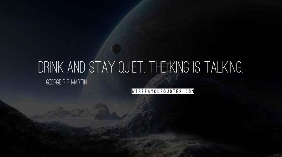 George R R Martin Quotes: Drink and stay quiet, the king is talking.