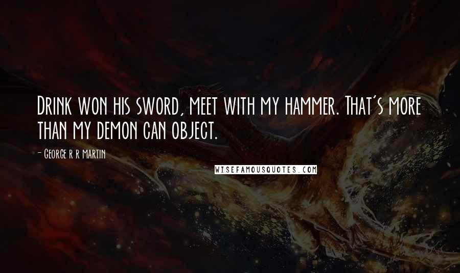 George R R Martin Quotes: Drink won his sword, meet with my hammer. That's more than my demon can object.