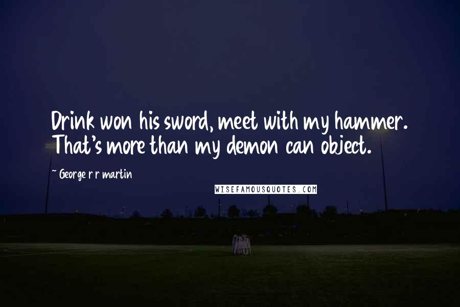 George R R Martin Quotes: Drink won his sword, meet with my hammer. That's more than my demon can object.