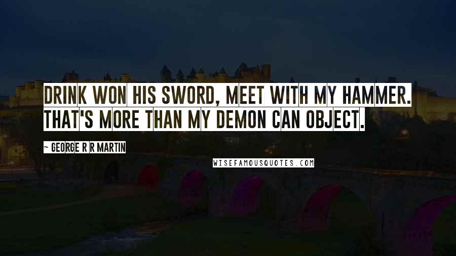 George R R Martin Quotes: Drink won his sword, meet with my hammer. That's more than my demon can object.