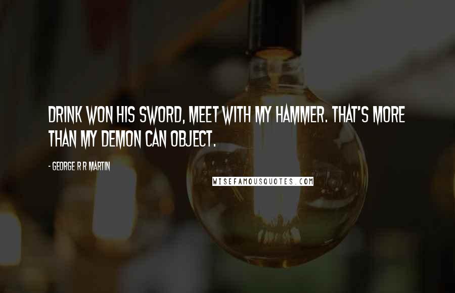 George R R Martin Quotes: Drink won his sword, meet with my hammer. That's more than my demon can object.