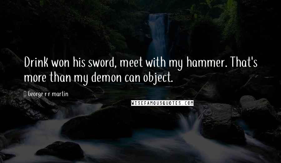 George R R Martin Quotes: Drink won his sword, meet with my hammer. That's more than my demon can object.