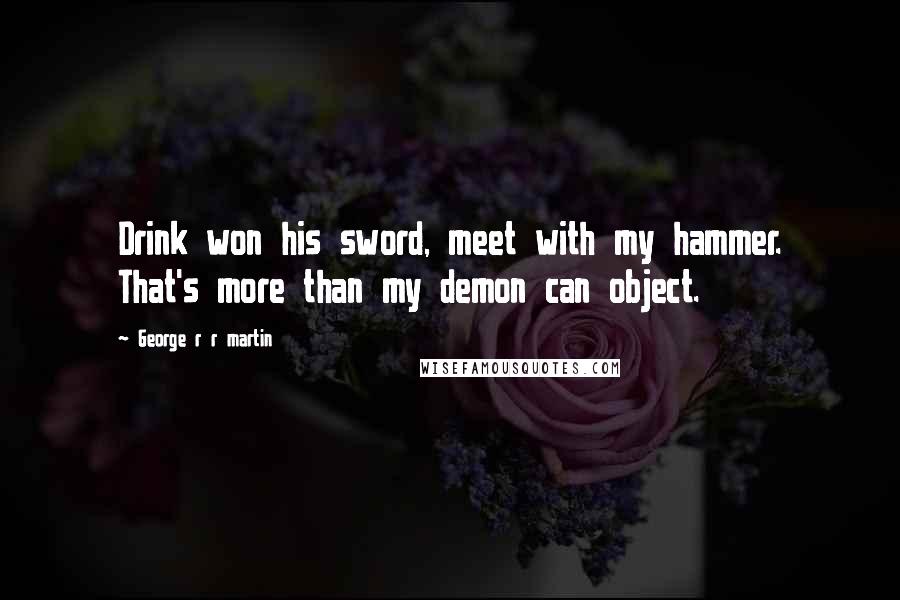 George R R Martin Quotes: Drink won his sword, meet with my hammer. That's more than my demon can object.