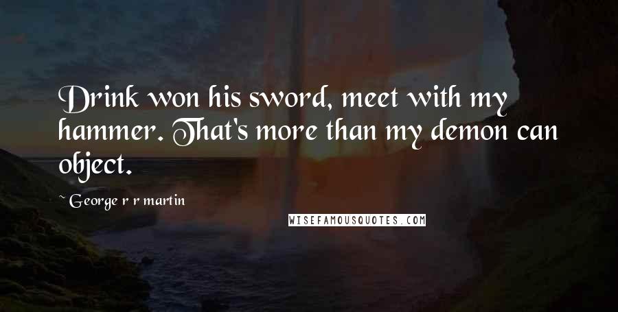 George R R Martin Quotes: Drink won his sword, meet with my hammer. That's more than my demon can object.