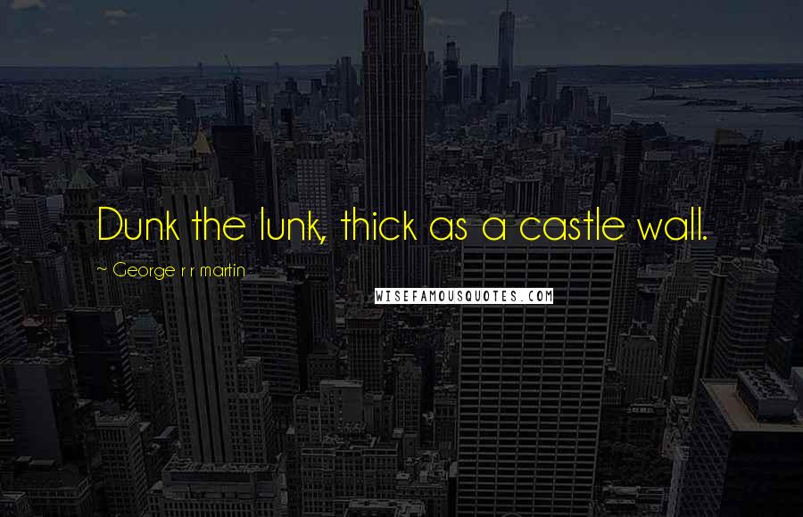 George R R Martin Quotes: Dunk the lunk, thick as a castle wall.