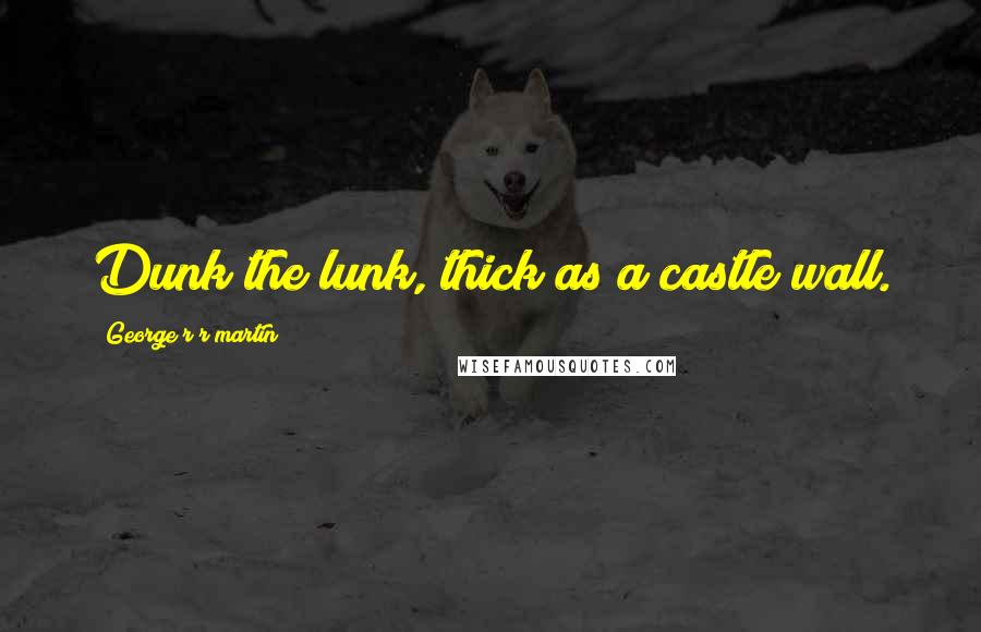 George R R Martin Quotes: Dunk the lunk, thick as a castle wall.