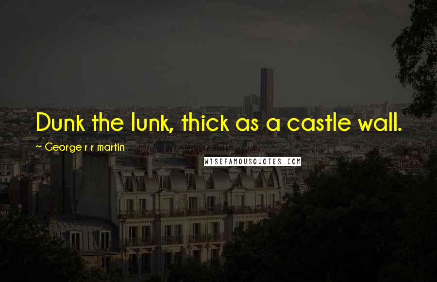 George R R Martin Quotes: Dunk the lunk, thick as a castle wall.