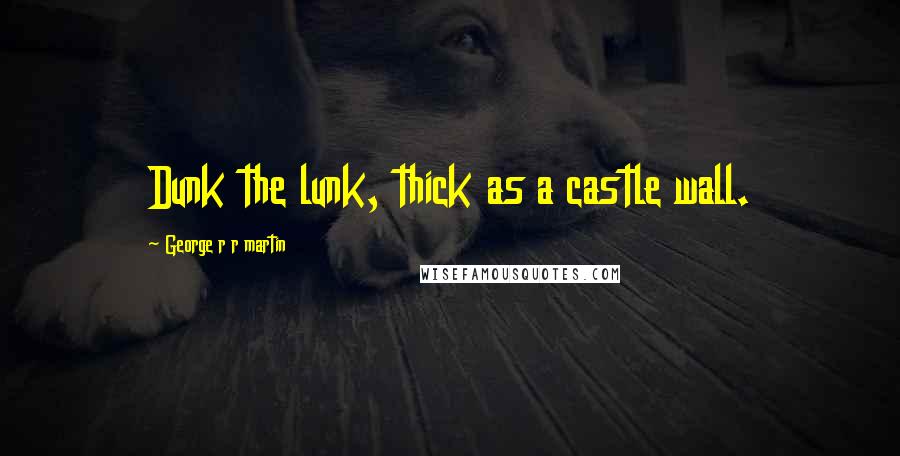 George R R Martin Quotes: Dunk the lunk, thick as a castle wall.