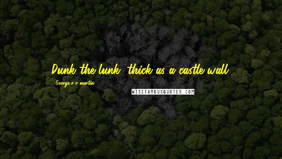 George R R Martin Quotes: Dunk the lunk, thick as a castle wall.