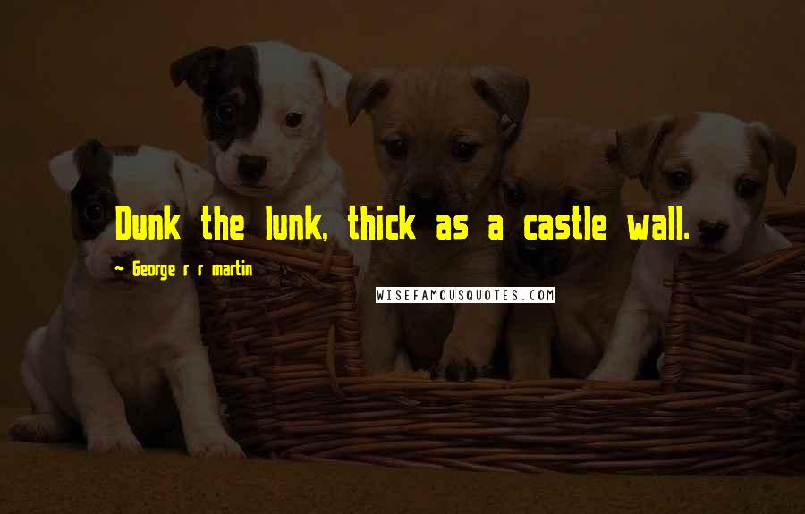 George R R Martin Quotes: Dunk the lunk, thick as a castle wall.