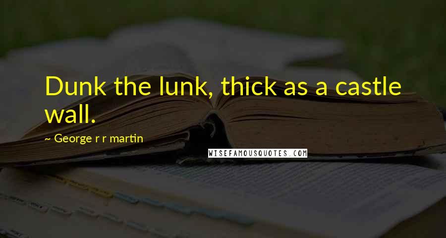 George R R Martin Quotes: Dunk the lunk, thick as a castle wall.