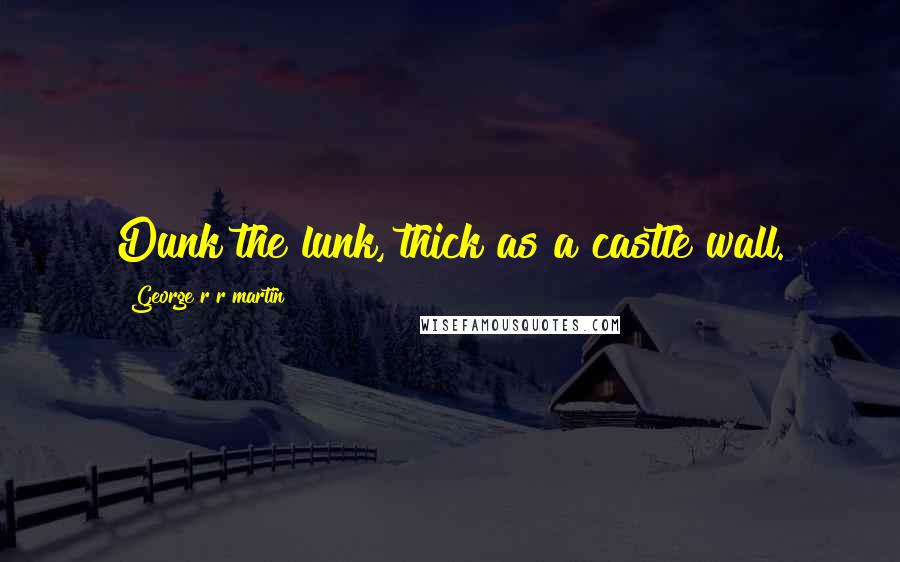 George R R Martin Quotes: Dunk the lunk, thick as a castle wall.