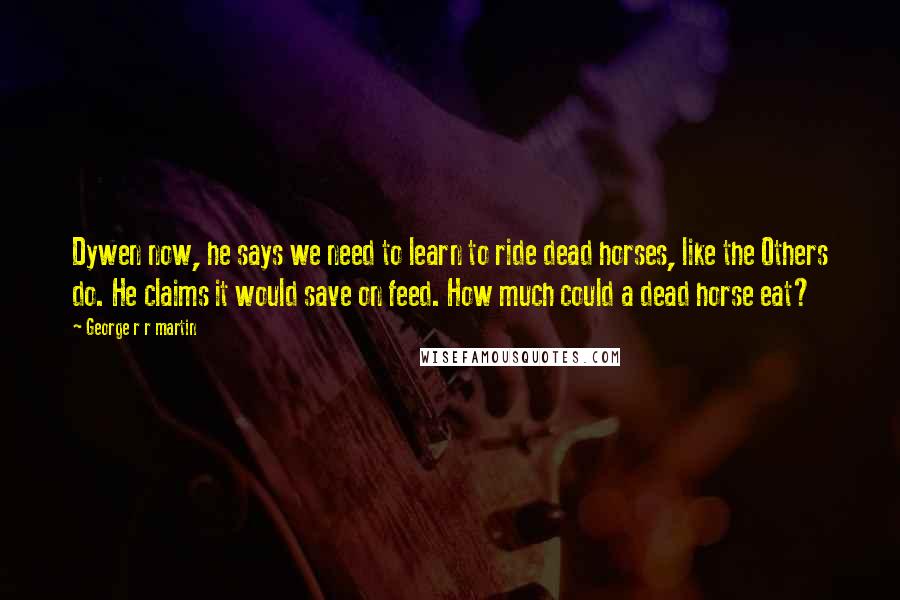 George R R Martin Quotes: Dywen now, he says we need to learn to ride dead horses, like the Others do. He claims it would save on feed. How much could a dead horse eat?