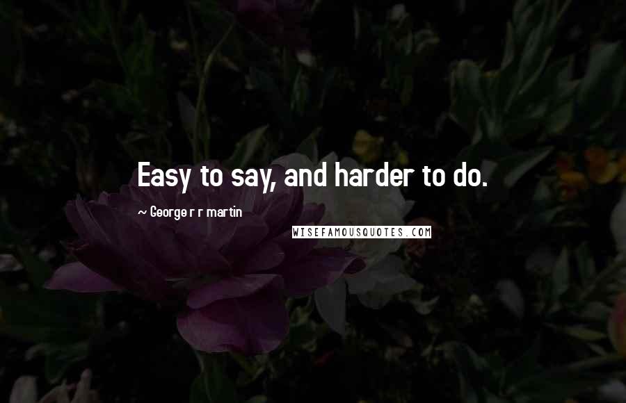 George R R Martin Quotes: Easy to say, and harder to do.
