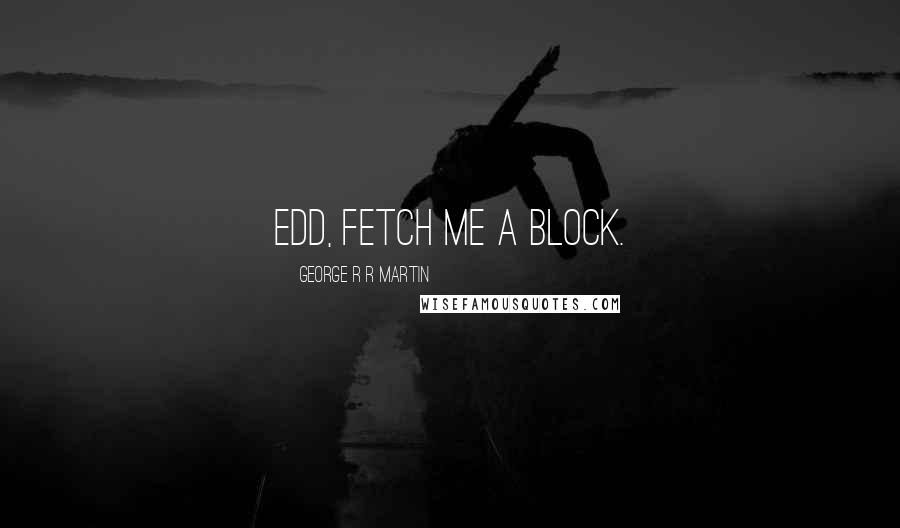 George R R Martin Quotes: Edd, fetch me a block.