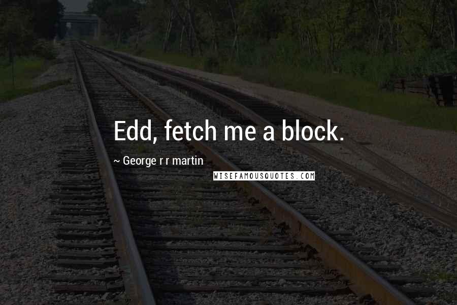 George R R Martin Quotes: Edd, fetch me a block.