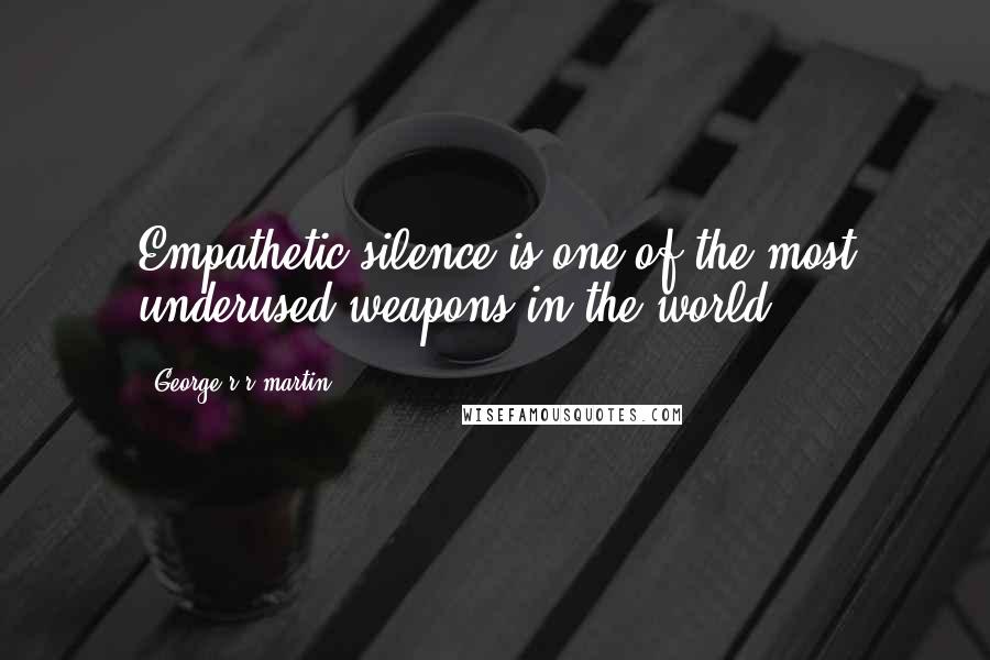 George R R Martin Quotes: Empathetic silence is one of the most underused weapons in the world.