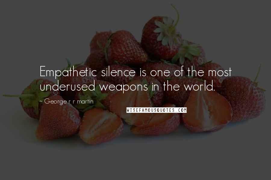 George R R Martin Quotes: Empathetic silence is one of the most underused weapons in the world.