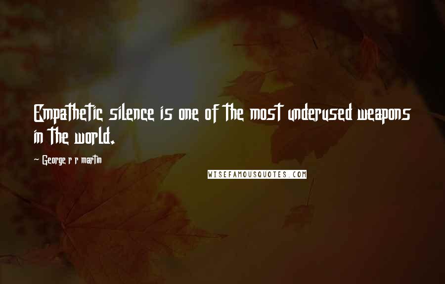 George R R Martin Quotes: Empathetic silence is one of the most underused weapons in the world.