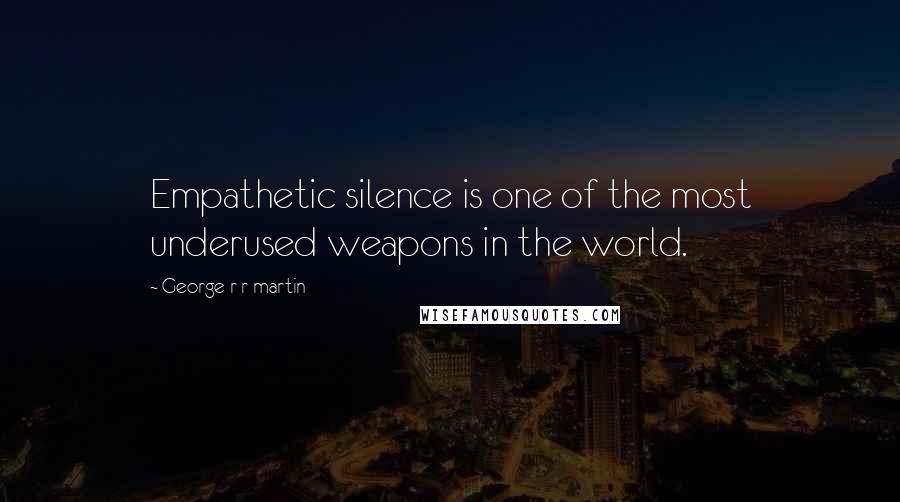 George R R Martin Quotes: Empathetic silence is one of the most underused weapons in the world.