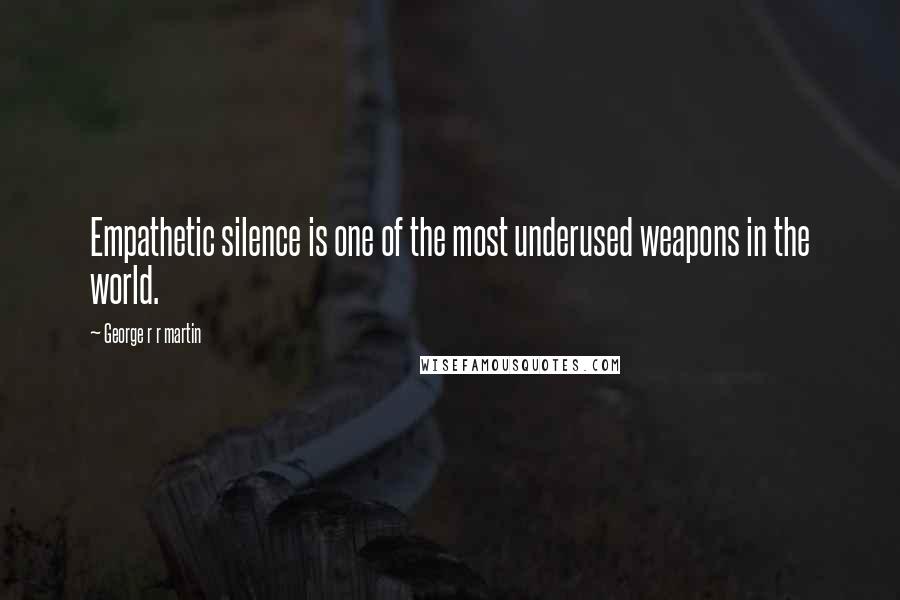 George R R Martin Quotes: Empathetic silence is one of the most underused weapons in the world.