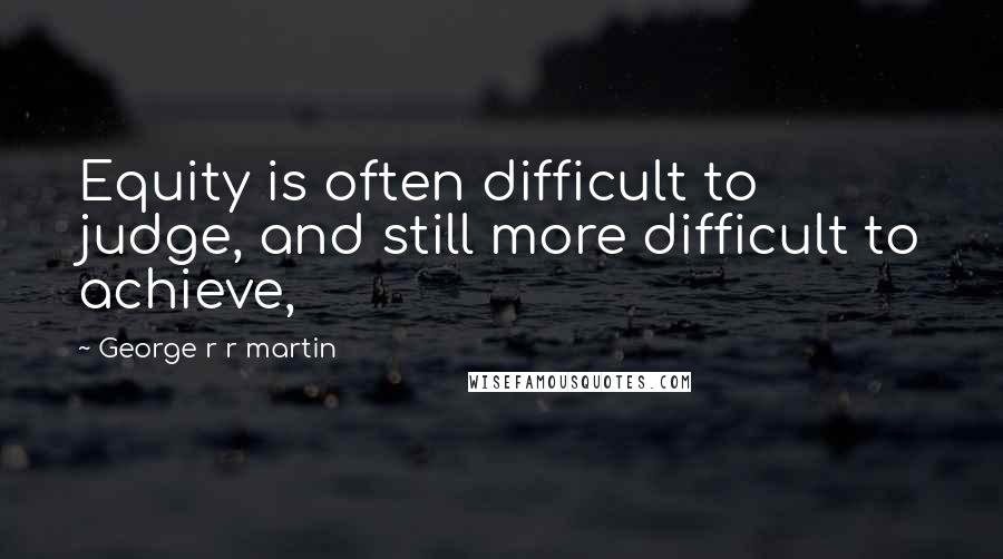 George R R Martin Quotes: Equity is often difficult to judge, and still more difficult to achieve,