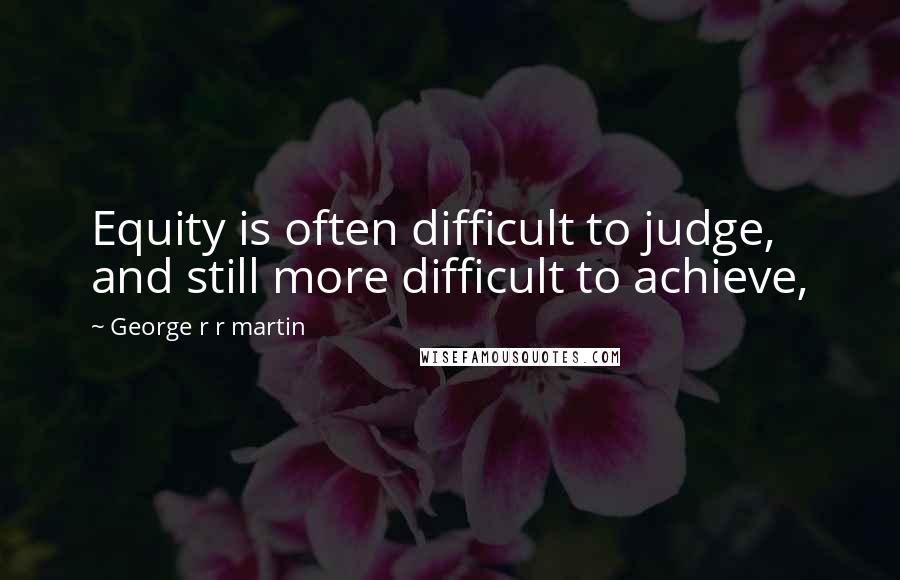 George R R Martin Quotes: Equity is often difficult to judge, and still more difficult to achieve,