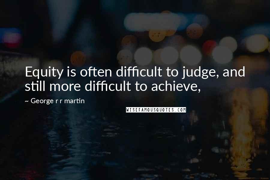 George R R Martin Quotes: Equity is often difficult to judge, and still more difficult to achieve,