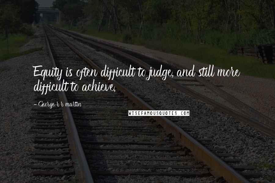 George R R Martin Quotes: Equity is often difficult to judge, and still more difficult to achieve,