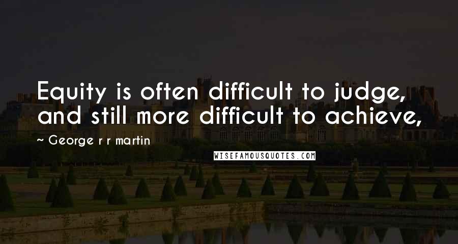 George R R Martin Quotes: Equity is often difficult to judge, and still more difficult to achieve,