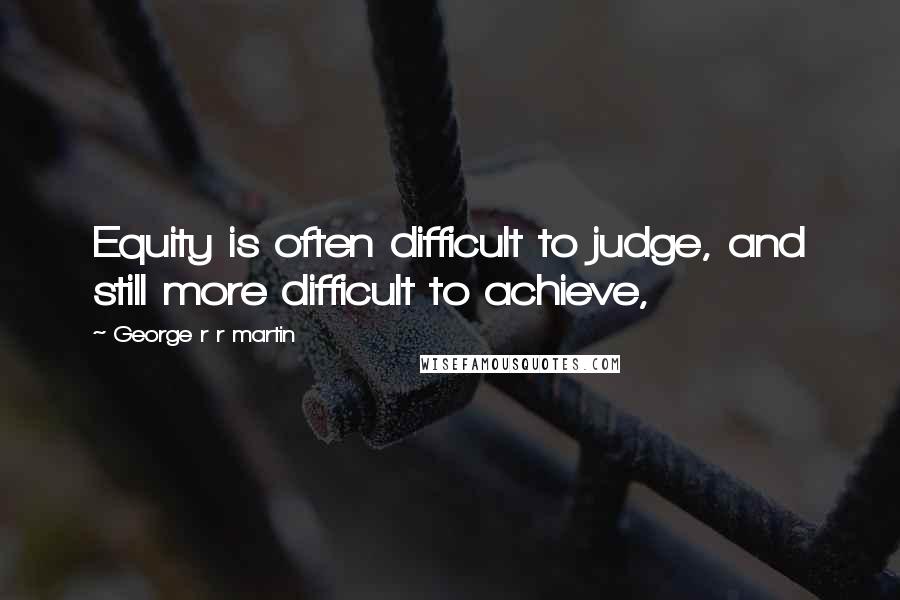 George R R Martin Quotes: Equity is often difficult to judge, and still more difficult to achieve,