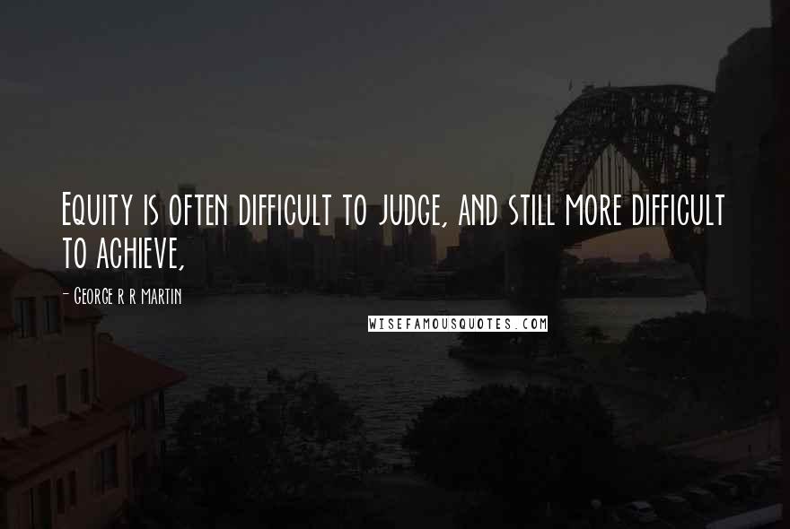 George R R Martin Quotes: Equity is often difficult to judge, and still more difficult to achieve,