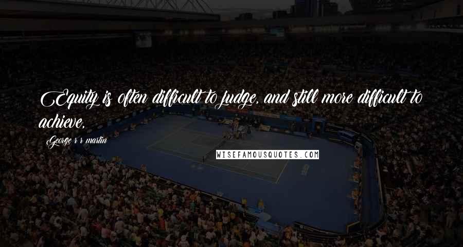 George R R Martin Quotes: Equity is often difficult to judge, and still more difficult to achieve,