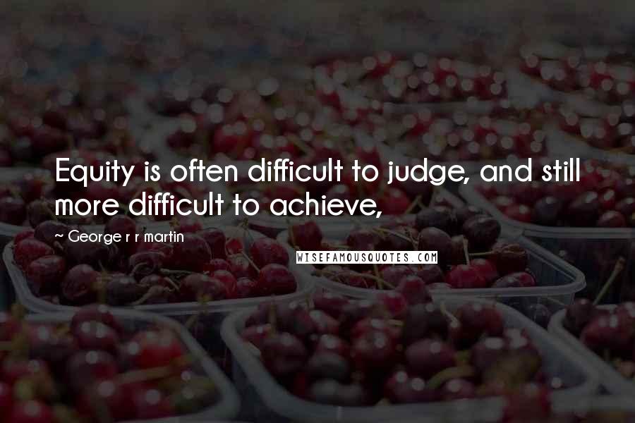 George R R Martin Quotes: Equity is often difficult to judge, and still more difficult to achieve,