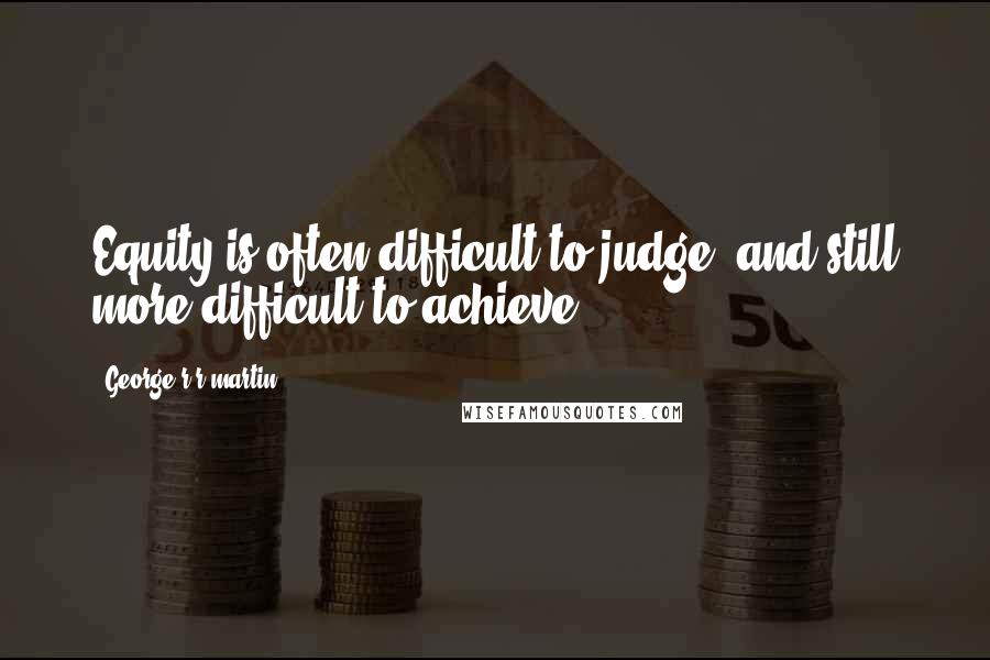 George R R Martin Quotes: Equity is often difficult to judge, and still more difficult to achieve,