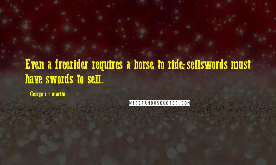 George R R Martin Quotes: Even a freerider requires a horse to ride;sellswords must have swords to sell.